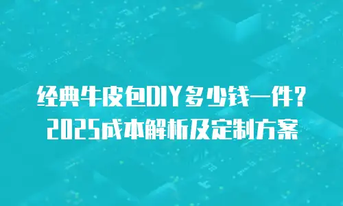 经典牛皮包DIY多少钱一件？2025成本解析及定制方案