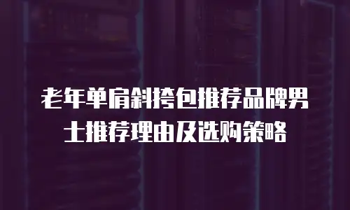 老年单肩斜挎包推荐品牌男士推荐理由及选购策略