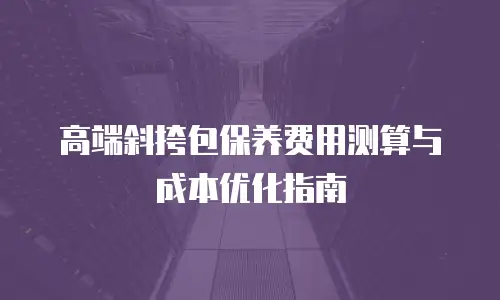 高端斜挎包保养费用测算与成本优化指南