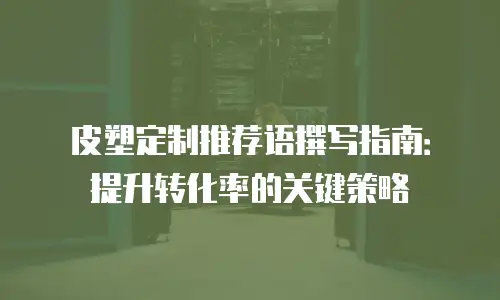 皮塑定制推荐语撰写指南：提升转化率的关键策略