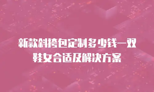 新款斜挎包定制多少钱一双鞋女合适及解决方案