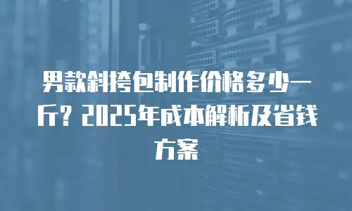 男款斜挎包制作价格多少一斤？2025年成本解析及省钱方案
