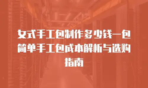 女式手工包制作多少钱一包 简单手工包成本解析与选购指南