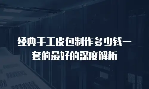 经典手工皮包制作多少钱一套的最好的深度解析