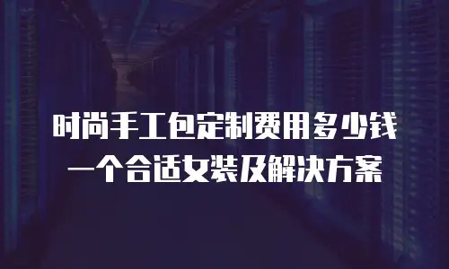 时尚手工包定制费用多少钱一个合适女装及解决方案