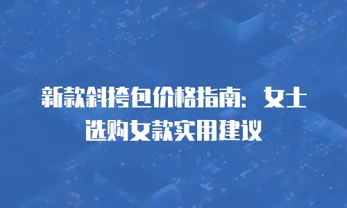 新款斜挎包价格指南：女士选购女款实用建议