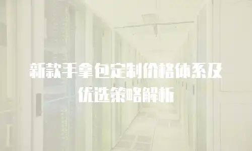 新款手拿包定制价格体系及优选策略解析