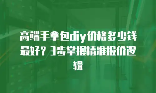 高端手拿包diy价格多少钱最好？3步掌握精准报价逻辑