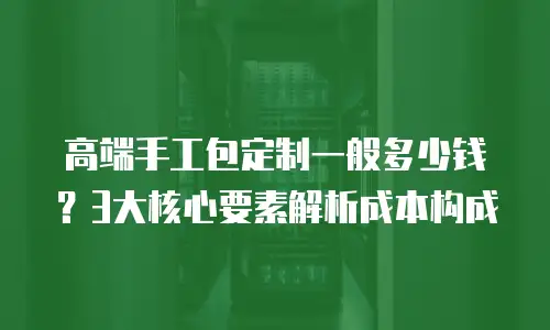 高端手工包定制一般多少钱？3大核心要素解析成本构成