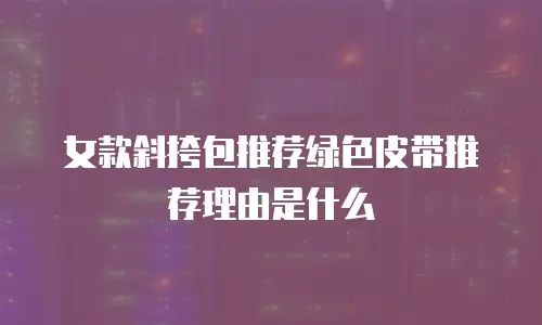 女款斜挎包推荐绿色皮带推荐理由是什么