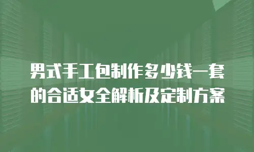 男式手工包制作多少钱一套的合适女全解析及定制方案