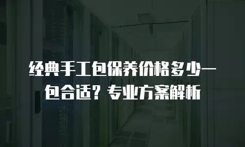 经典手工包保养价格多少一包合适？专业方案解析