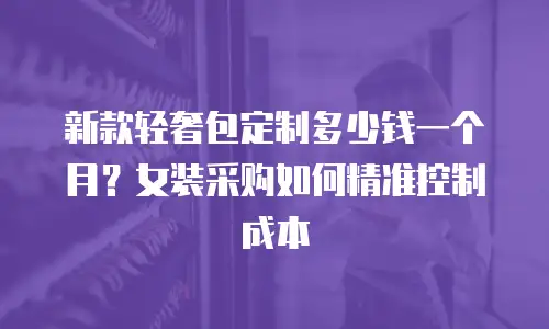 新款轻奢包定制多少钱一个月？女装采购如何精准控制成本