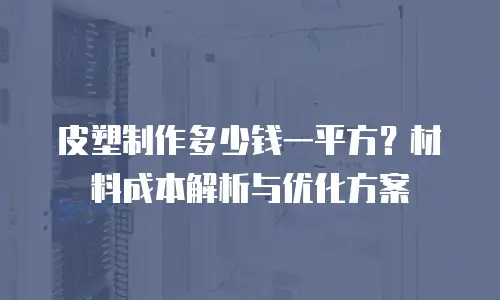 皮塑制作多少钱一平方？材料成本解析与优化方案