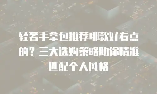 轻奢手拿包推荐哪款好看点的？三大选购策略助你精准匹配个人风格