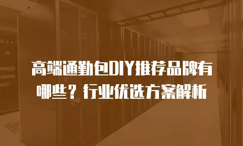 高端通勤包DIY推荐品牌有哪些？行业优选方案解析