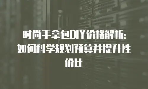 时尚手拿包DIY价格解析：如何科学规划预算并提升性价比