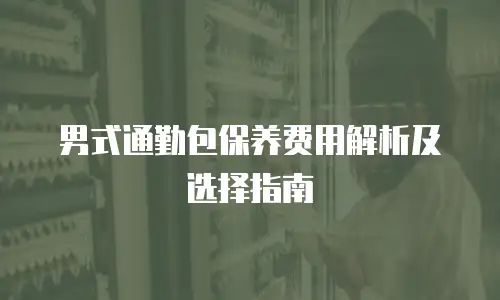 男式通勤包保养费用解析及选择指南