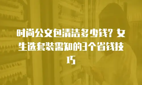 时尚公文包清洁多少钱？女生选套装需知的3个省钱技巧
