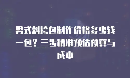 男式斜挎包制作价格多少钱一包？三步精准预估预算与成本