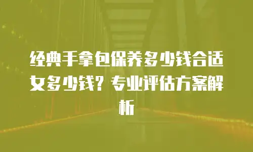 经典手拿包保养多少钱合适女多少钱？专业评估方案解析