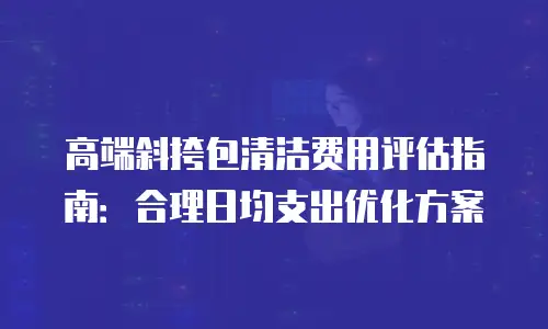 高端斜挎包清洁费用评估指南：合理日均支出优化方案