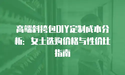 高端斜挎包DIY定制成本分析：女士选购价格与性价比指南