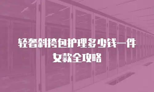 轻奢斜挎包护理多少钱一件女款全攻略