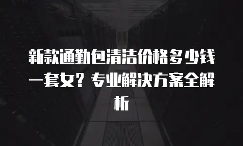 新款通勤包清洁价格多少钱一套女？专业解决方案全解析