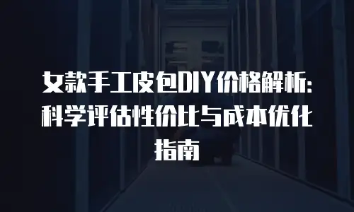 女款手工皮包DIY价格解析：科学评估性价比与成本优化指南
