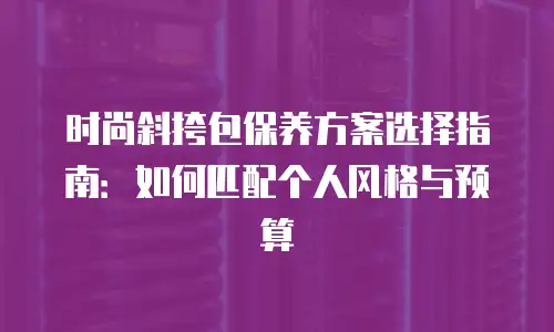 时尚斜挎包保养方案选择指南：如何匹配个人风格与预算