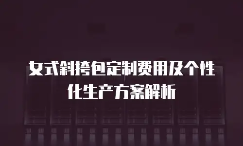 女式斜挎包定制费用及个性化生产方案解析