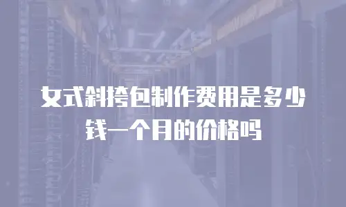 女式斜挎包制作费用是多少钱一个月的价格吗