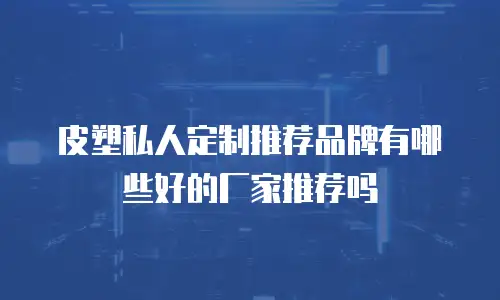 皮塑私人定制推荐品牌有哪些好的厂家推荐吗