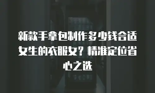 新款手拿包制作多少钱合适女生的衣服女？精准定位省心之选