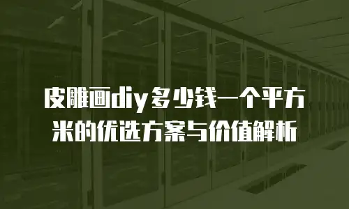 皮雕画diy多少钱一个平方米的优选方案与价值解析