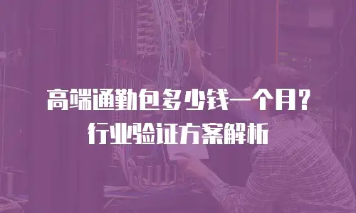 高端通勤包多少钱一个月？行业验证方案解析