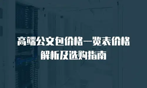 高端公文包价格一览表价格解析及选购指南