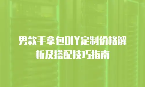 男款手拿包DIY定制价格解析及搭配技巧指南