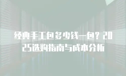 经典手工包多少钱一包？2025选购指南与成本分析