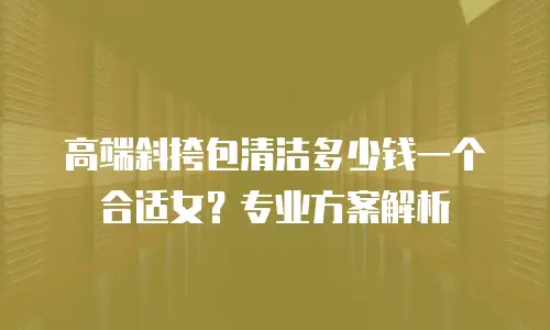 高端斜挎包清洁多少钱一个合适女？专业方案解析