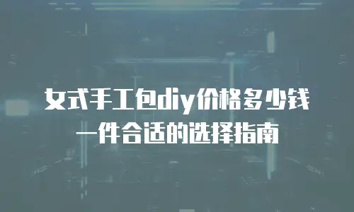女式手工包diy价格多少钱一件合适的选择指南