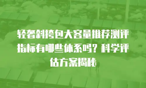 轻奢斜挎包大容量推荐测评指标有哪些体系吗？科学评估方案揭秘