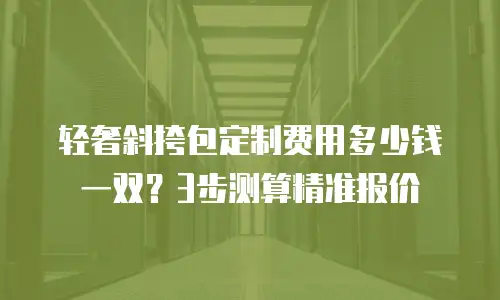 轻奢斜挎包定制费用多少钱一双？3步测算精准报价