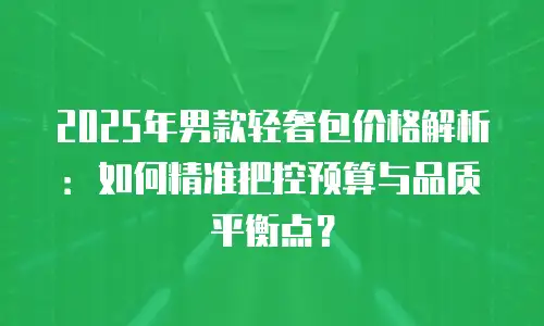 2025年男款轻奢包价格解析：如何精准把控预算与品质平衡点？