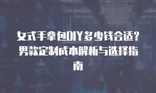 女式手拿包DIY多少钱合适？男款定制成本解析与选择指南