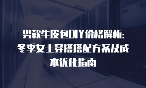 男款牛皮包DIY价格解析：冬季女士穿搭搭配方案及成本优化指南
