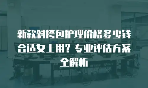 新款斜挎包护理价格多少钱合适女士用？专业评估方案全解析