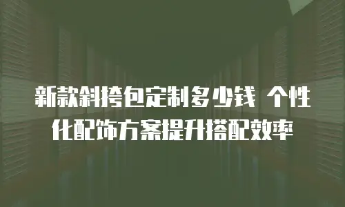 新款斜挎包定制多少钱 个性化配饰方案提升搭配效率