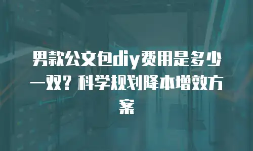男款公文包diy费用是多少一双？科学规划降本增效方案